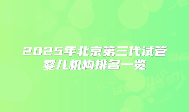 2025年北京第三代试管婴儿机构排名一览