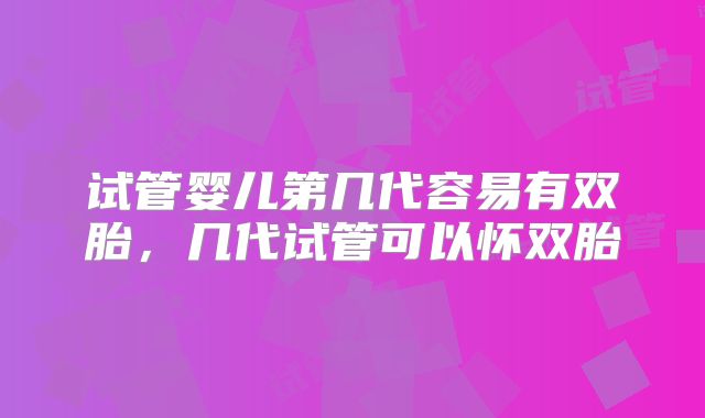 试管婴儿第几代容易有双胎，几代试管可以怀双胎