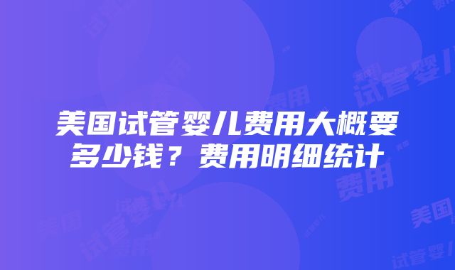 美国试管婴儿费用大概要多少钱？费用明细统计