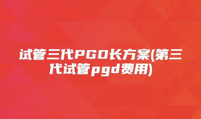 试管三代PGD长方案(第三代试管pgd费用)