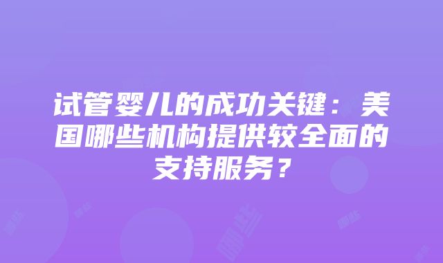 试管婴儿的成功关键：美国哪些机构提供较全面的支持服务？