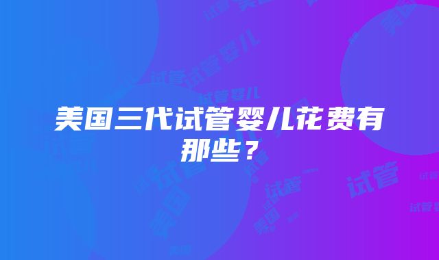 美国三代试管婴儿花费有那些？