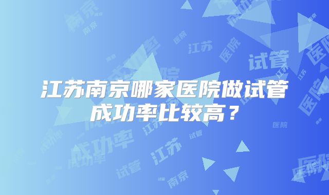 江苏南京哪家医院做试管成功率比较高？