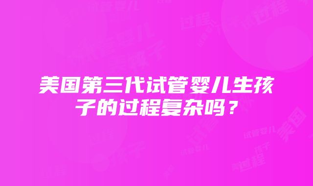 美国第三代试管婴儿生孩子的过程复杂吗？