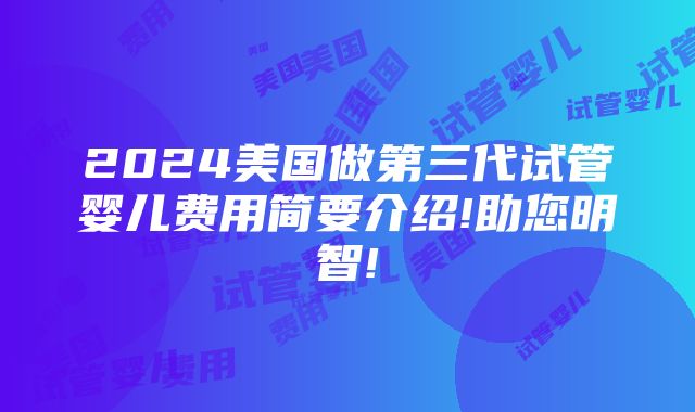 2024美国做第三代试管婴儿费用简要介绍!助您明智!