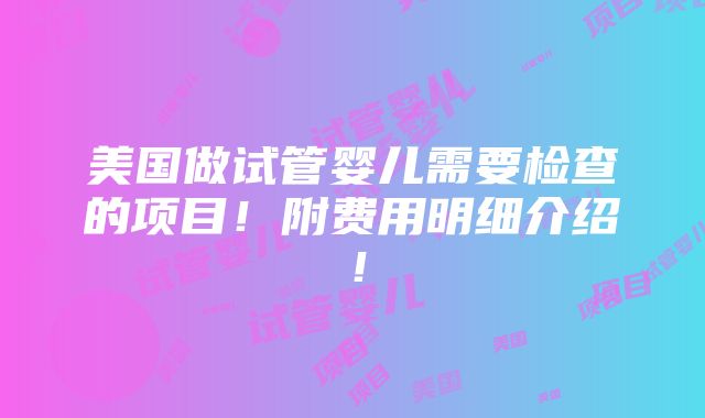 美国做试管婴儿需要检查的项目！附费用明细介绍！