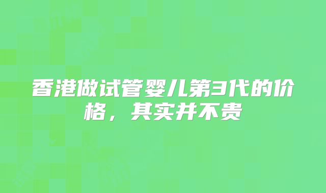 香港做试管婴儿第3代的价格，其实并不贵