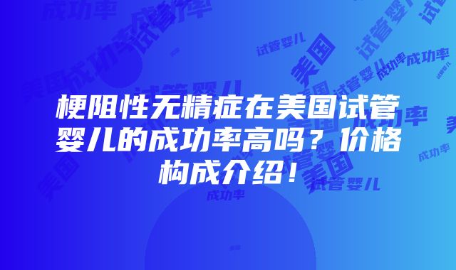 梗阻性无精症在美国试管婴儿的成功率高吗？价格构成介绍！