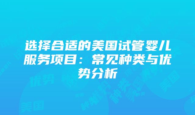 选择合适的美国试管婴儿服务项目：常见种类与优势分析