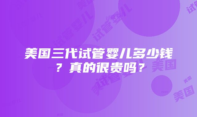 美国三代试管婴儿多少钱？真的很贵吗？