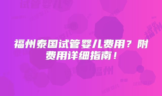 福州泰国试管婴儿费用？附费用详细指南！