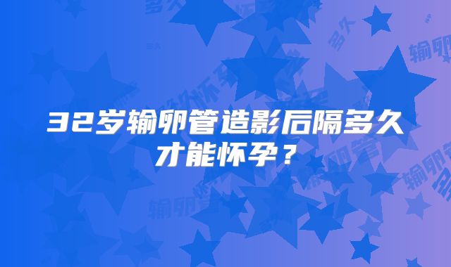 32岁输卵管造影后隔多久才能怀孕？