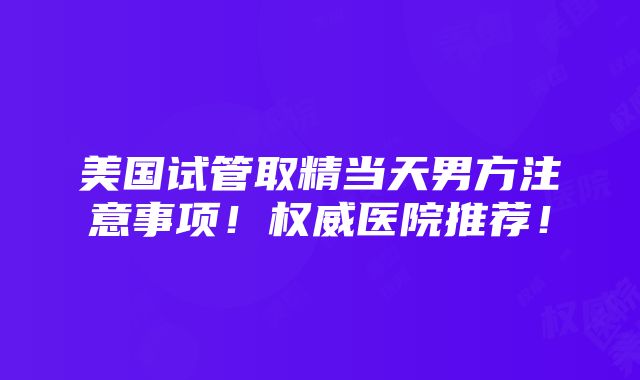 美国试管取精当天男方注意事项！权威医院推荐！