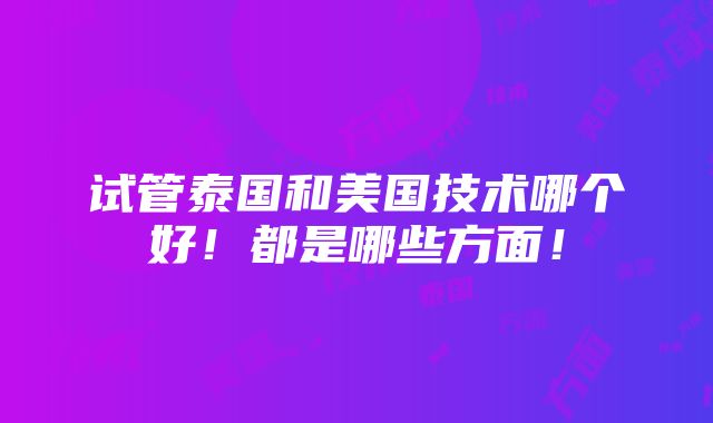 试管泰国和美国技术哪个好！都是哪些方面！