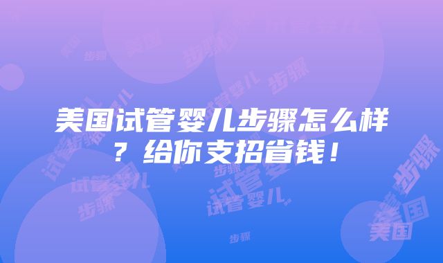 美国试管婴儿步骤怎么样？给你支招省钱！