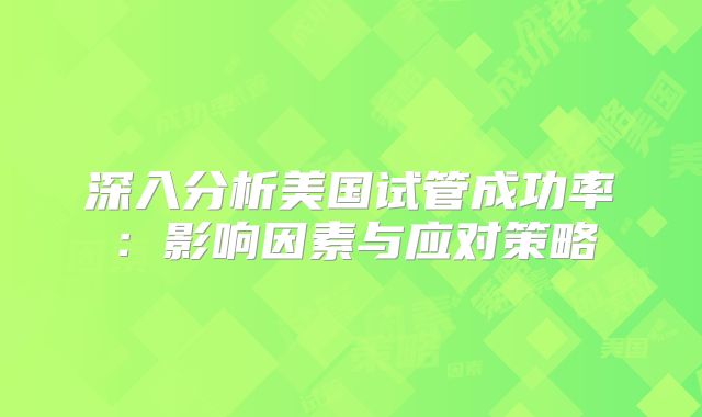 深入分析美国试管成功率：影响因素与应对策略