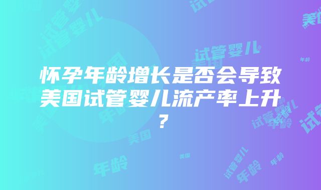 怀孕年龄增长是否会导致美国试管婴儿流产率上升？