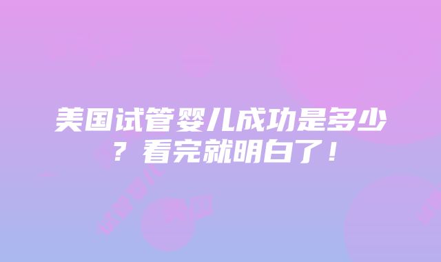 美国试管婴儿成功是多少？看完就明白了！