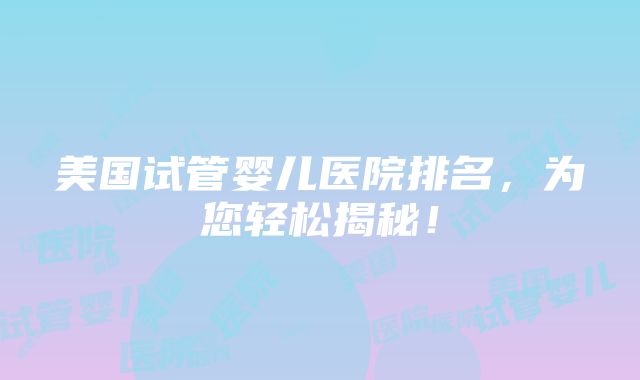 美国试管婴儿医院排名，为您轻松揭秘！