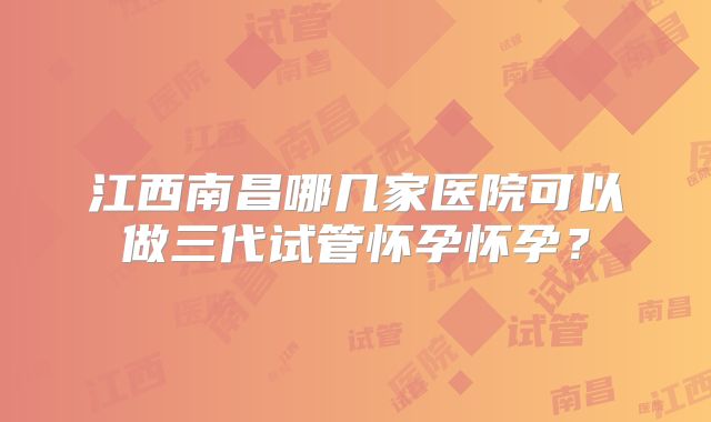 江西南昌哪几家医院可以做三代试管怀孕怀孕？