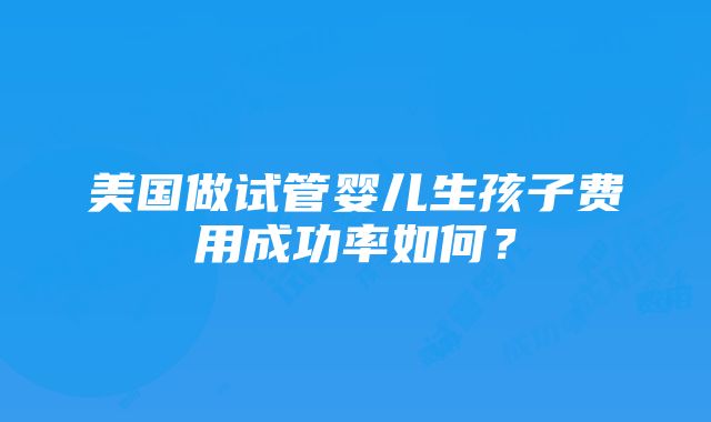 美国做试管婴儿生孩子费用成功率如何？