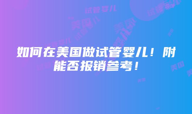 如何在美国做试管婴儿！附能否报销参考！