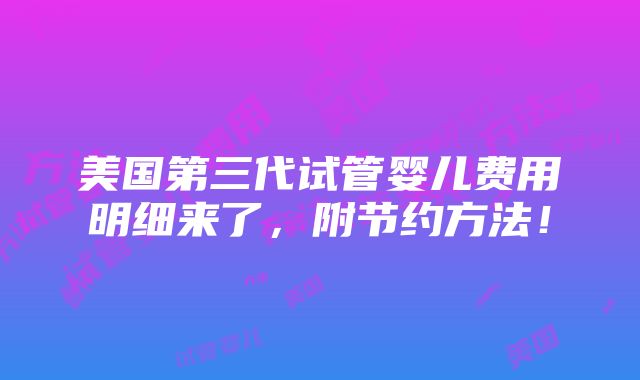 美国第三代试管婴儿费用明细来了，附节约方法！