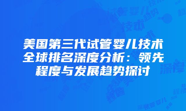 美国第三代试管婴儿技术全球排名深度分析：领先程度与发展趋势探讨