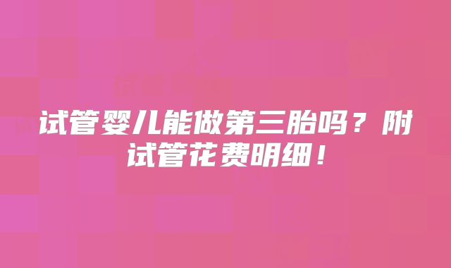 试管婴儿能做第三胎吗？附试管花费明细！