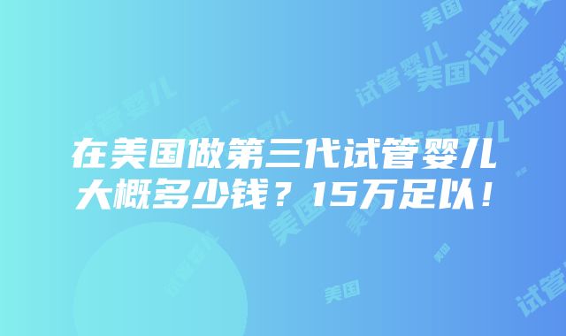 在美国做第三代试管婴儿大概多少钱？15万足以！