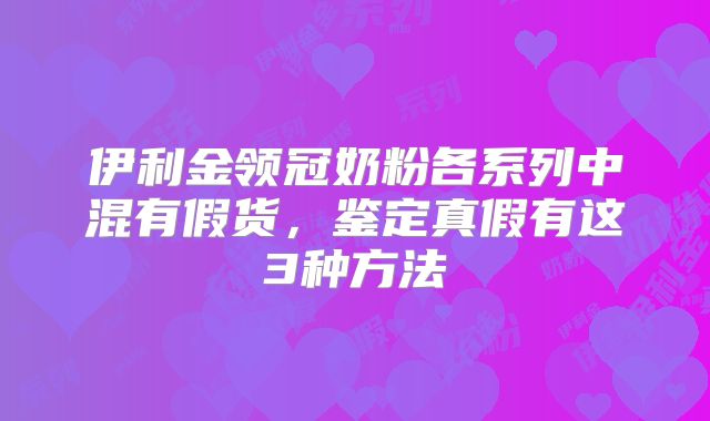 伊利金领冠奶粉各系列中混有假货，鉴定真假有这3种方法