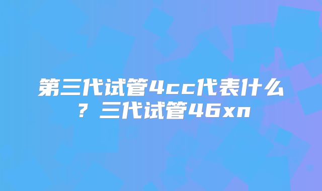 第三代试管4cc代表什么？三代试管46xn