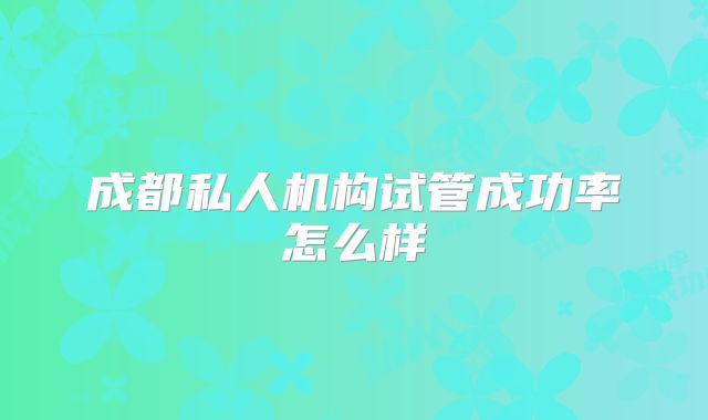 成都私人机构试管成功率怎么样