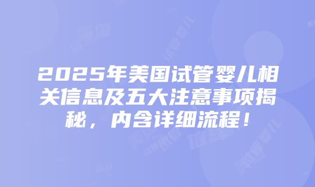 2025年美国试管婴儿相关信息及五大注意事项揭秘，内含详细流程！