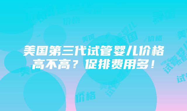 美国第三代试管婴儿价格高不高？促排费用多！