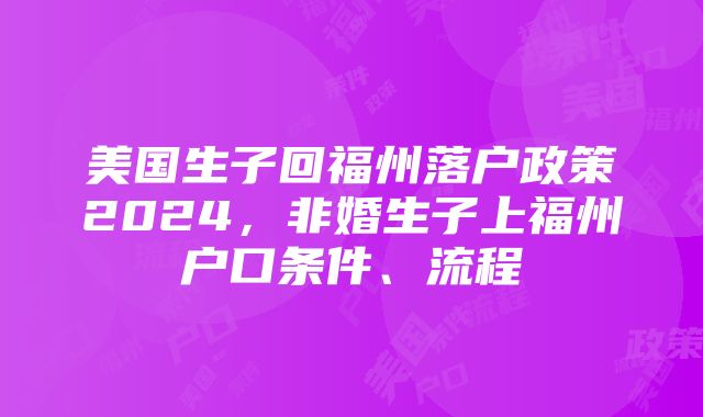 美国生子回福州落户政策2024，非婚生子上福州户口条件、流程