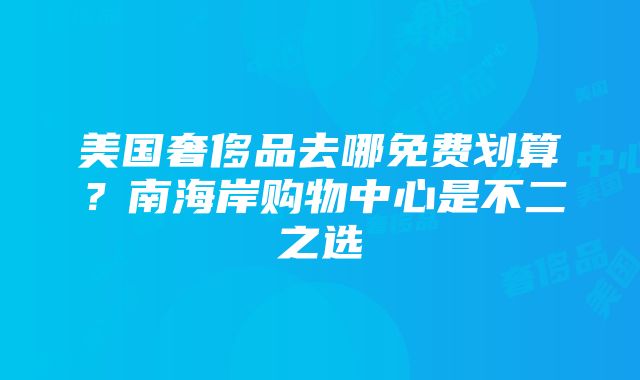 美国奢侈品去哪免费划算？南海岸购物中心是不二之选