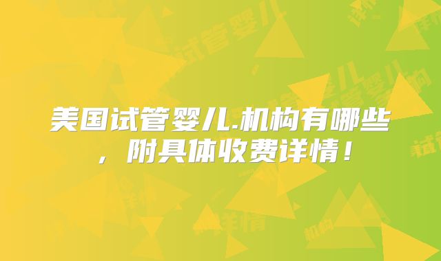 美国试管婴儿.机构有哪些，附具体收费详情！