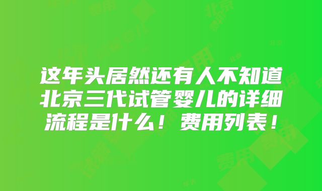 这年头居然还有人不知道北京三代试管婴儿的详细流程是什么！费用列表！