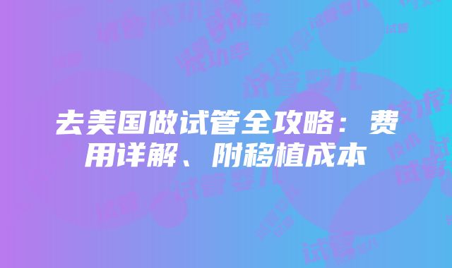 去美国做试管全攻略：费用详解、附移植成本