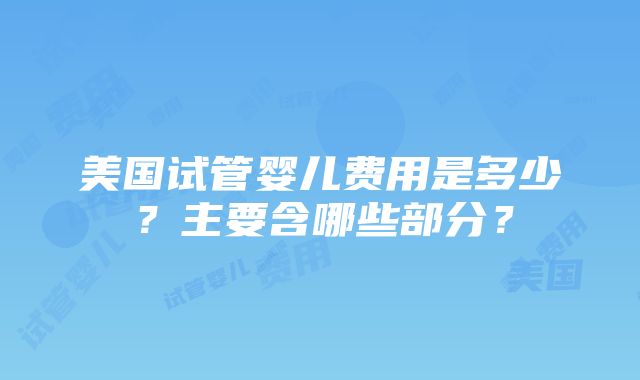 美国试管婴儿费用是多少？主要含哪些部分？