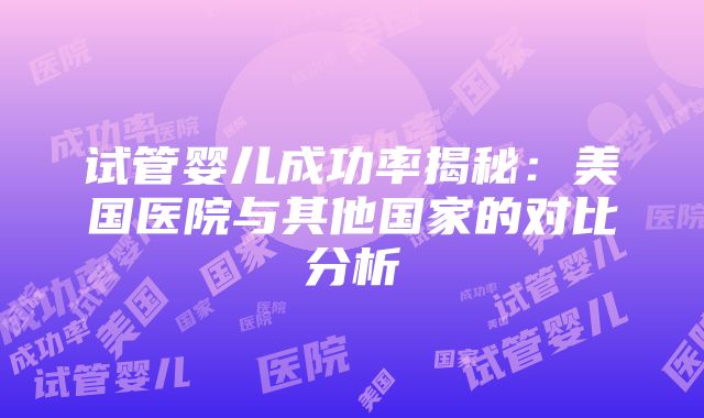 试管婴儿成功率揭秘：美国医院与其他国家的对比分析