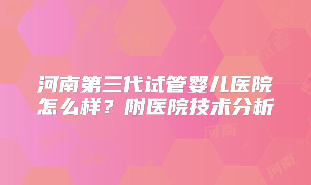 河南第三代试管婴儿医院怎么样？附医院技术分析