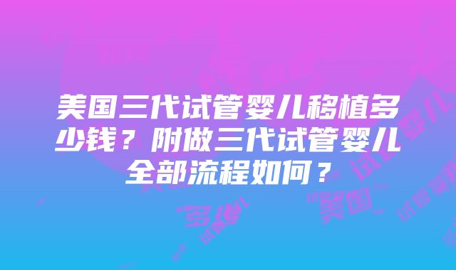 美国三代试管婴儿移植多少钱？附做三代试管婴儿全部流程如何？