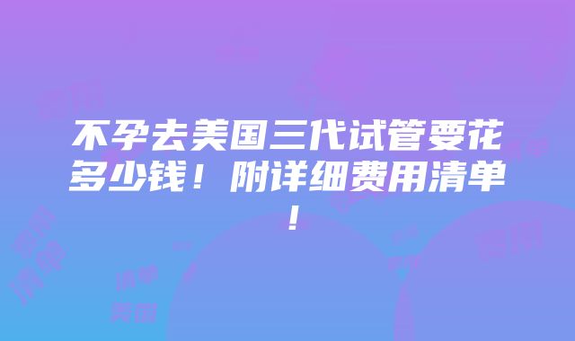 不孕去美国三代试管要花多少钱！附详细费用清单！