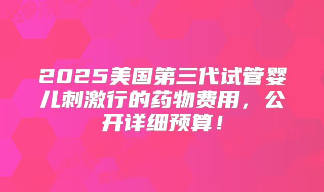 2025美国第三代试管婴儿刺激行的药物费用，公开详细预算！