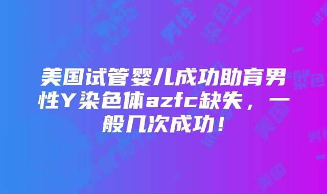 美国试管婴儿成功助育男性Y染色体azfc缺失，一般几次成功！