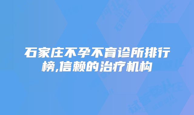 石家庄不孕不育诊所排行榜,信赖的治疗机构