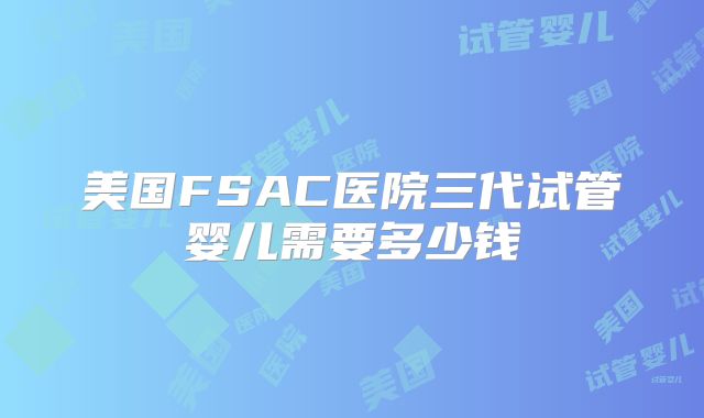 美国FSAC医院三代试管婴儿需要多少钱