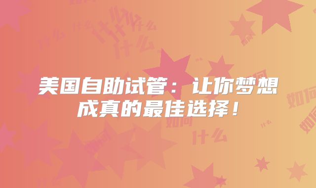 美国自助试管：让你梦想成真的最佳选择！